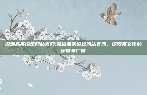 深圳品茶论坛网站官网:深圳品茶论坛网站官网，探索茶文化的深度与广度