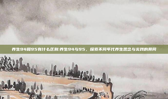 养生94和95有什么区别:养生94与95，探索不同年代养生观念与实践的异同