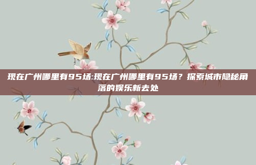 现在广州哪里有95场:现在广州哪里有95场？探索城市隐秘角落的娱乐新去处