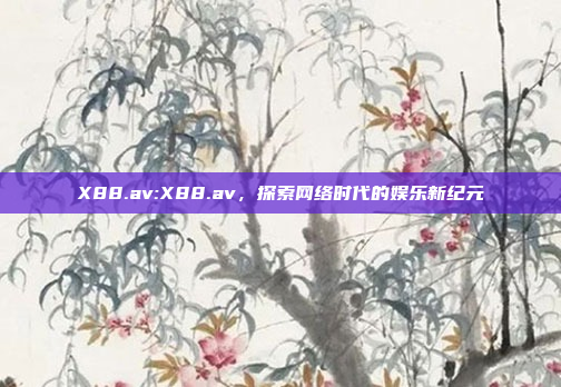 X88.av:X88.av，探索网络时代的娱乐新纪元