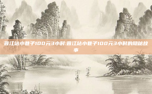 晋江站小巷子100元3小时:晋江站小巷子100元3小时的隐秘故事