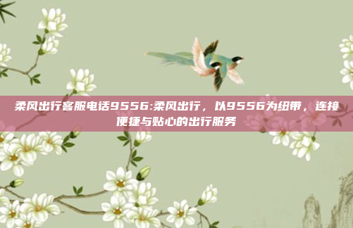 柔风出行客服电话9556:柔风出行，以9556为纽带，连接便捷与贴心的出行服务