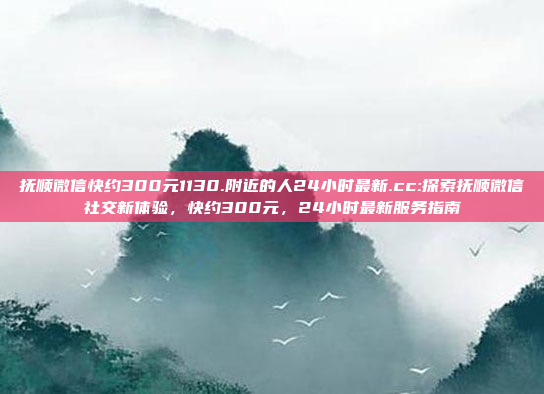 抚顺微信快约300元1130.附近的人24小时最新.cc:探索抚顺微信社交新体验，快约300元，24小时最新服务指南