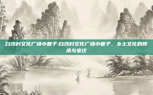 白沙村文化广场小巷子:白沙村文化广场小巷子，乡土文化的传承与变迁