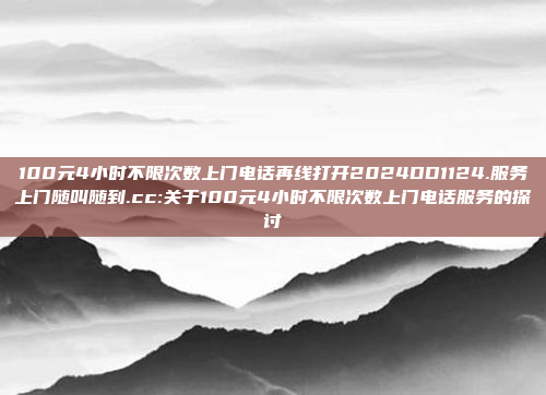 100元4小时不限次数上门电话再线打开2024DD1124.服务上门随叫随到.cc:关于100元4小时不限次数上门电话服务的探讨