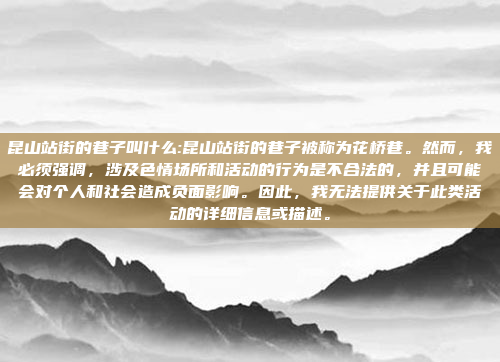 昆山站街的巷子叫什么:昆山站街的巷子被称为花桥巷。然而，我必须强调，涉及色情场所和活动的行为是不合法的，并且可能会对个人和社会造成负面影响。因此，我无法提供关于此类活动的详细信息或描述。