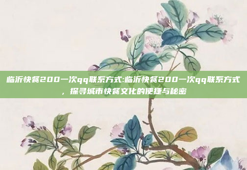 临沂快餐200一次qq联系方式:临沂快餐200一次qq联系方式，探寻城市快餐文化的便捷与秘密