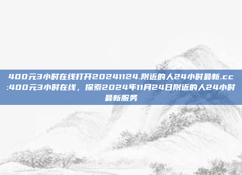 400元3小时在线打开20241124.附近的人24小时最新.cc:400元3小时在线，探索2024年11月24日附近的人24小时最新服务