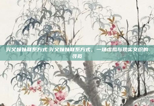 兴义妹妹联系方式:兴义妹妹联系方式，一场虚拟与现实交织的寻觅