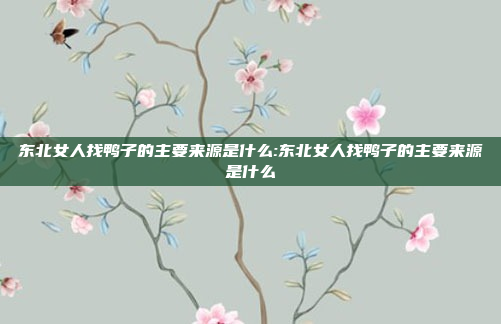 东北女人找鸭子的主要来源是什么:东北女人找鸭子的主要来源是什么