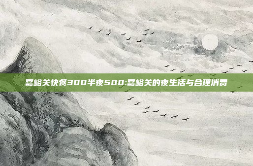 嘉峪关快餐300半夜500:嘉峪关的夜生活与合理消费