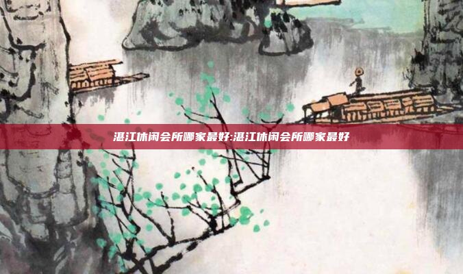 湛江休闲会所哪家最好:湛江休闲会所哪家最好