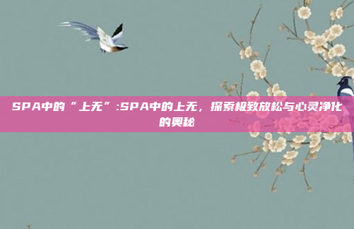 SPA中的“上无”:SPA中的上无，探索极致放松与心灵净化的奥秘