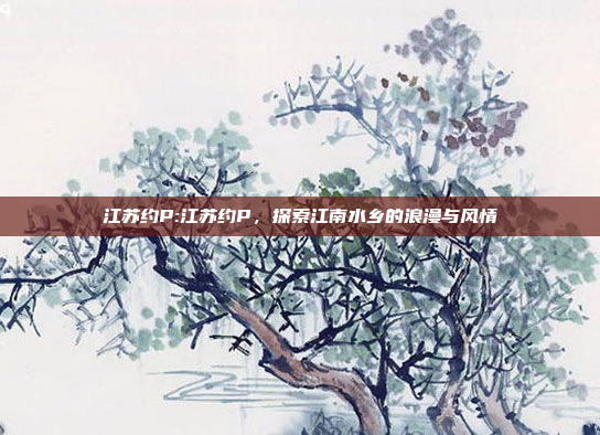 江苏约P:江苏约P，探索江南水乡的浪漫与风情