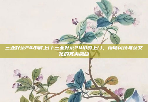 三亚好茶24小时上门:三亚好茶24小时上门，海岛风情与茶文化的完美融合