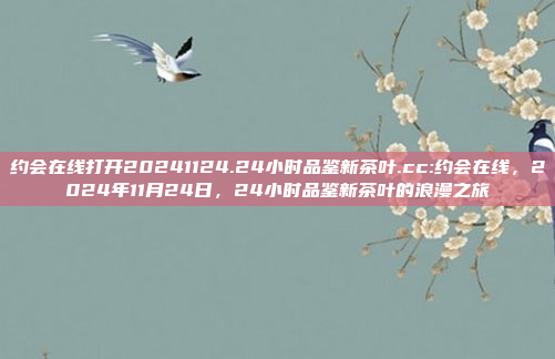 约会在线打开20241124.24小时品鉴新茶叶.cc:约会在线，2024年11月24日，24小时品鉴新茶叶的浪漫之旅