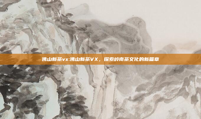 佛山新茶vx:佛山新茶VX，探索岭南茶文化的新篇章