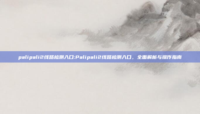 palipali2线路检测入口:Palipali2线路检测入口，全面解析与操作指南