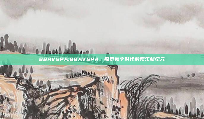 88AVSPA:88AVSPA，探索数字时代的娱乐新纪元