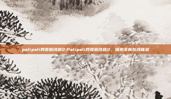 palipali网页版线路2:Palipali网页版线路2，探索全新在线体验