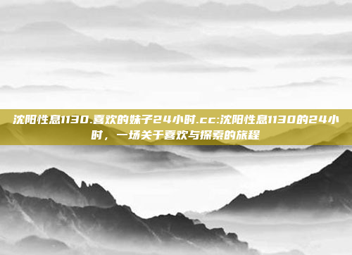 沈阳性息1130.喜欢的妹子24小时.cc:沈阳性息1130的24小时，一场关于喜欢与探索的旅程