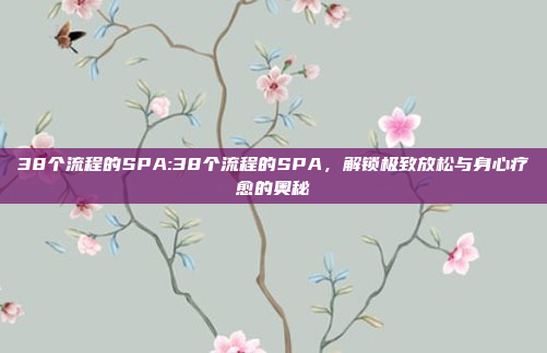 38个流程的SPA:38个流程的SPA，解锁极致放松与身心疗愈的奥秘