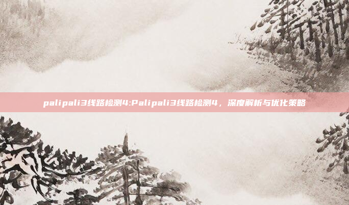 palipali3线路检测4:Palipali3线路检测4，深度解析与优化策略