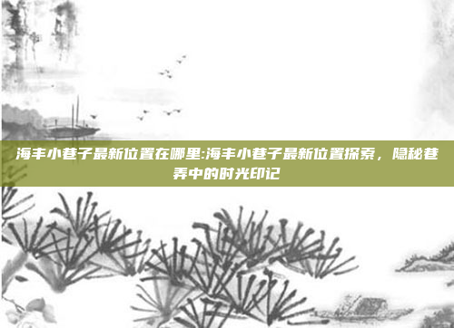 海丰小巷子最新位置在哪里:海丰小巷子最新位置探索，隐秘巷弄中的时光印记