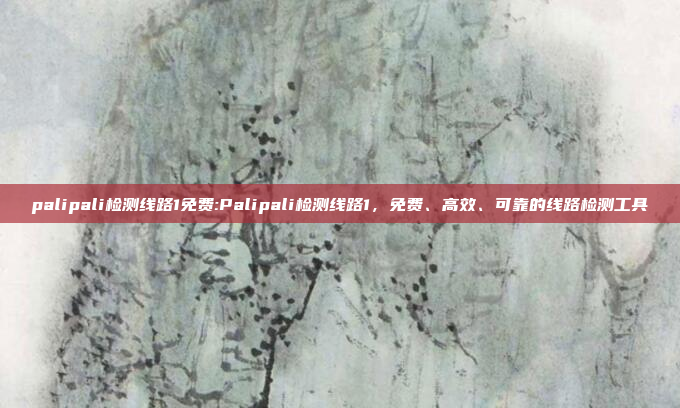 palipali检测线路1免费:Palipali检测线路1，免费、高效、可靠的线路检测工具