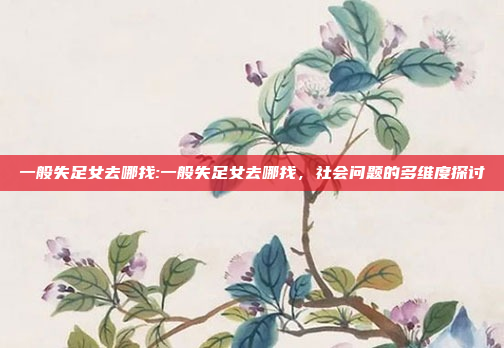 一般失足女去哪找:一般失足女去哪找，社会问题的多维度探讨