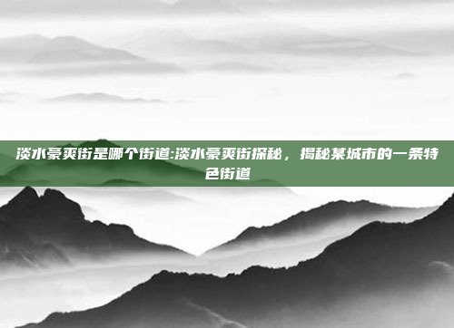 淡水豪爽街是哪个街道:淡水豪爽街探秘，揭秘某城市的一条特色街道