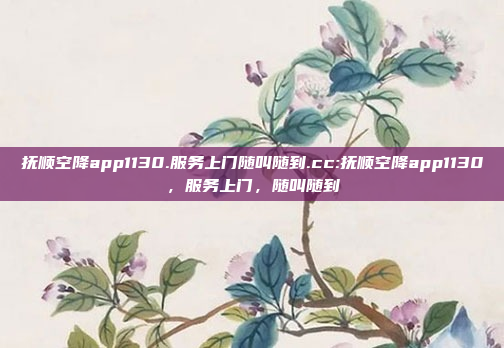 抚顺空降app1130.服务上门随叫随到.cc:抚顺空降app1130，服务上门，随叫随到