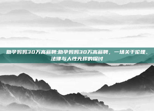 助孕妈妈30万高薪聘:助孕妈妈30万高薪聘，一场关于伦理、法律与人性光辉的探讨