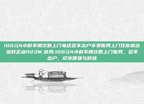 100元4小时不限次数上门电话足不出户享受服务上门任你挑选绝对正点1123W.官网:100元4小时不限次数上门服务，足不出户，尽享便捷与舒适