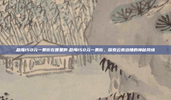 勐海150元一条街在哪里啊:勐海150元一条街，探索云南边陲的神秘风情