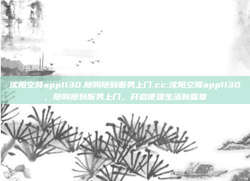 沈阳空降app1130.随叫随到服务上门.cc:沈阳空降app1130，随叫随到服务上门，开启便捷生活新篇章