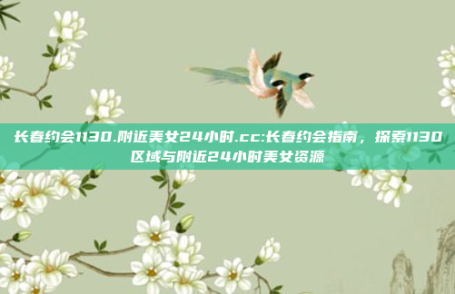 长春约会1130.附近美女24小时.cc:长春约会指南，探索1130区域与附近24小时美女资源