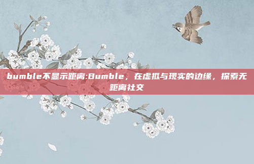 bumble不显示距离:Bumble，在虚拟与现实的边缘，探索无距离社交