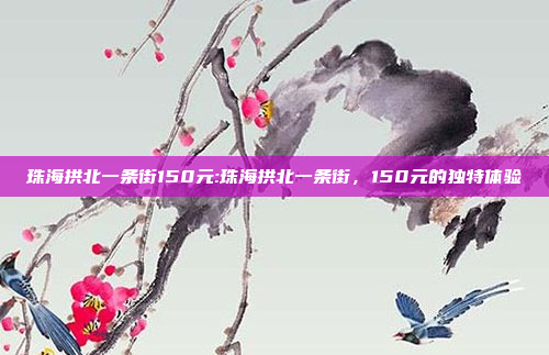 珠海拱北一条街150元:珠海拱北一条街，150元的独特体验