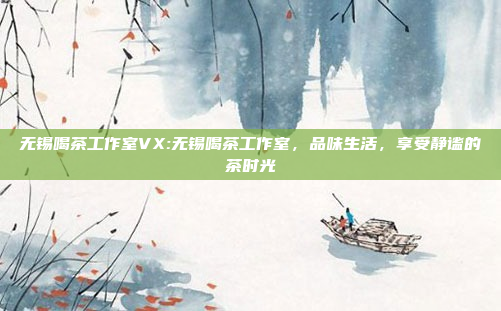 无锡喝茶工作室VX:无锡喝茶工作室，品味生活，享受静谧的茶时光