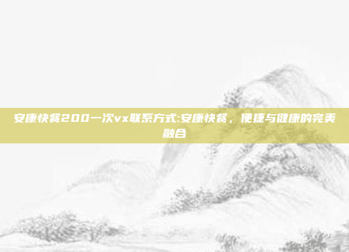 安康快餐200一次vx联系方式:安康快餐，便捷与健康的完美融合