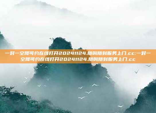 一对一空降可约在线打开20241124.随叫随到服务上门.cc:一对一空降可约在线打开20241124.随叫随到服务上门.cc