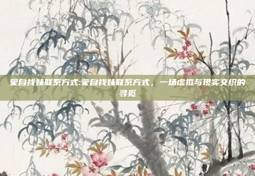 蒙自找妹联系方式:蒙自找妹联系方式，一场虚拟与现实交织的寻觅