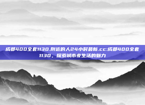 成都400全套1130.附近的人24小时最新.cc:成都400全套1130，探索城市夜生活的魅力