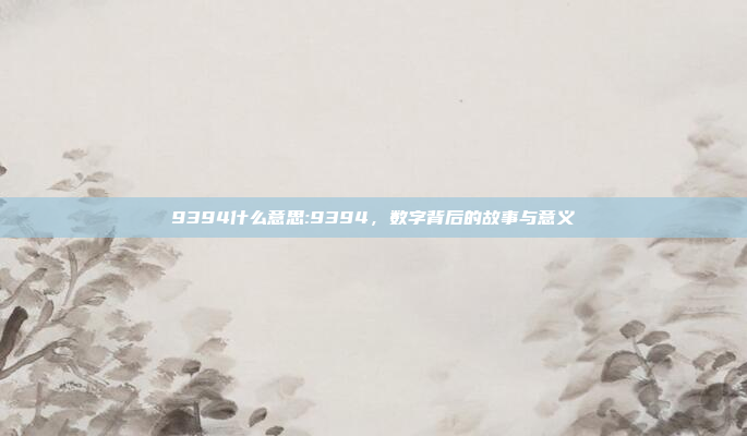 9394什么意思:9394，数字背后的故事与意义