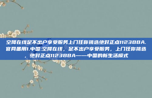 空降在线足不出户享受服务上门任你挑选绝对正点1123BBA.官网备用1.中国:空降在线，足不出户享受服务，上门任你挑选，绝对正点1123BBA——中国的新生活模式