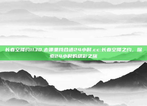 长春空降约1130.去哪里找合适24小时.cc:长春空降之约，探索24小时的精彩之旅