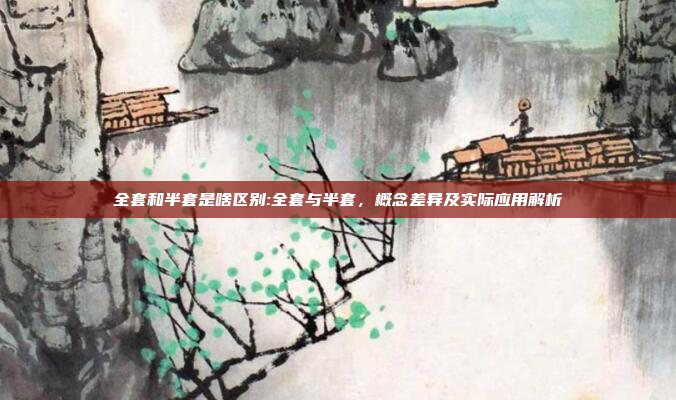 全套和半套是啥区别:全套与半套，概念差异及实际应用解析