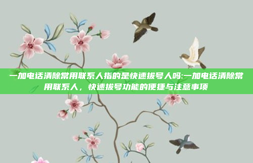 一加电话清除常用联系人指的是快速拔号人吗:一加电话清除常用联系人，快速拔号功能的便捷与注意事项