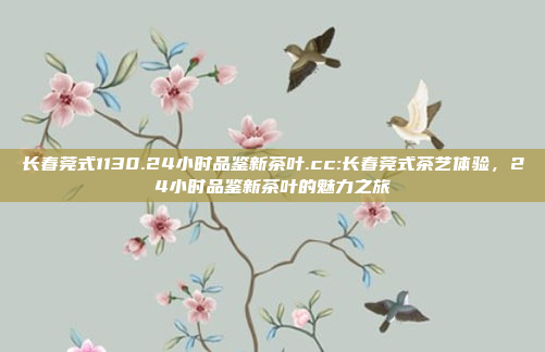 长春莞式1130.24小时品鉴新茶叶.cc:长春莞式茶艺体验，24小时品鉴新茶叶的魅力之旅